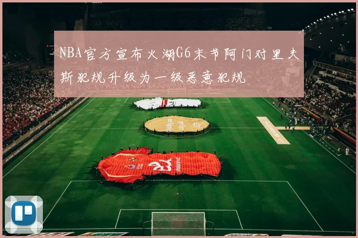 NBA官方宣布火湖G6末节阿门对里夫斯犯规升级为一级恶意犯规