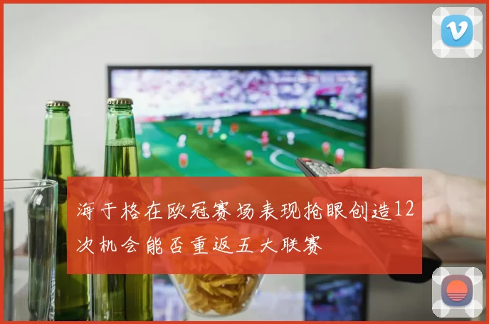 海于格在欧冠赛场表现抢眼创造12次机会能否重返五大联赛