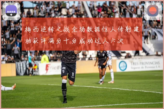 梅西逆转之战全场数据惊人传射建功获评满分十分成功过人六次