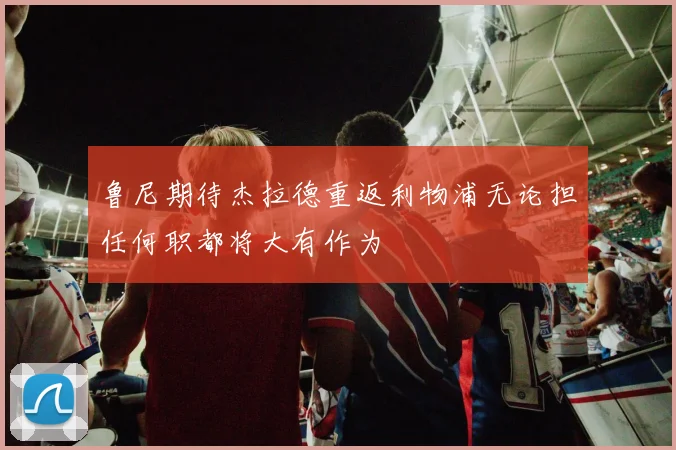 鲁尼期待杰拉德重返利物浦无论担任何职都将大有作为
