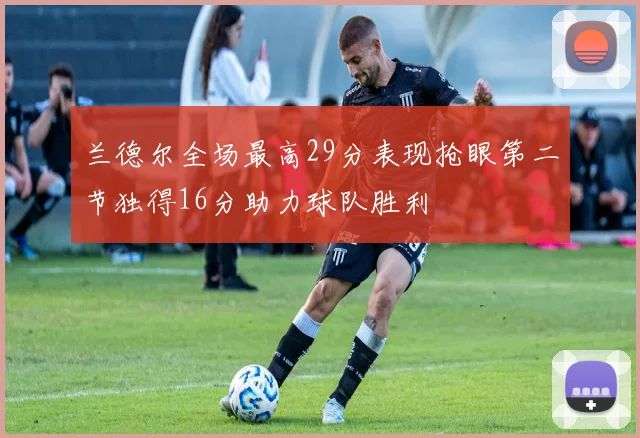 兰德尔全场最高29分表现抢眼第二节独得16分助力球队胜利