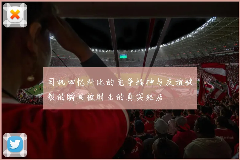 司机回忆科比的竞争精神与友谊破裂的瞬间被肘击的真实经历