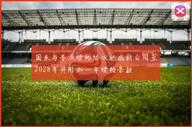 国米与齐沃续约协议达成新合同至2028年并附加一年续约条款