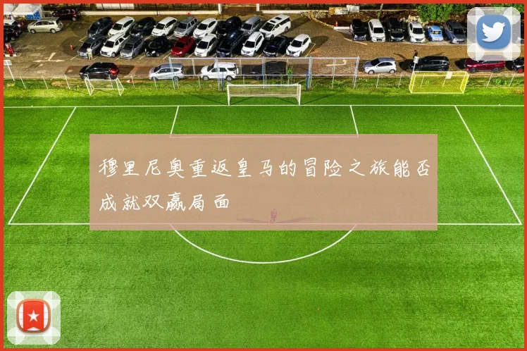 穆里尼奥重返皇马的冒险之旅能否成就双赢局面