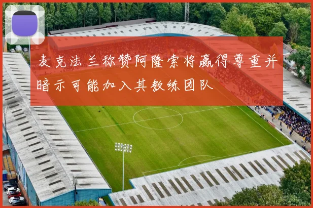 麦克法兰称赞阿隆索将赢得尊重并暗示可能加入其教练团队