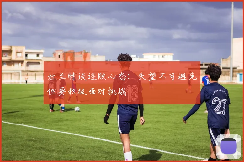 杜兰特谈连败心态：失望不可避免但要积极面对挑战