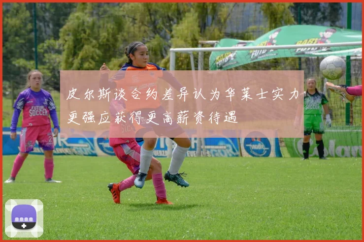 皮尔斯谈合约差异认为华莱士实力更强应获得更高薪资待遇