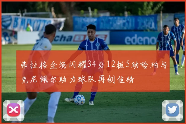 弗拉格全场闪耀34分12板5助哈珀与克尼佩尔助力球队再创佳绩
