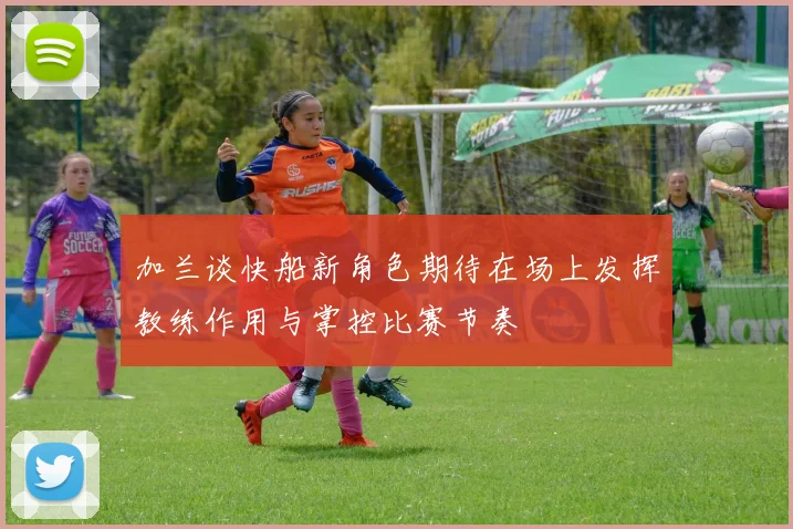 加兰谈快船新角色期待在场上发挥教练作用与掌控比赛节奏