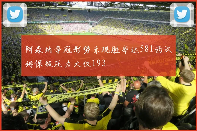 阿森纳争冠形势乐观胜率达581西汉姆保级压力大仅193