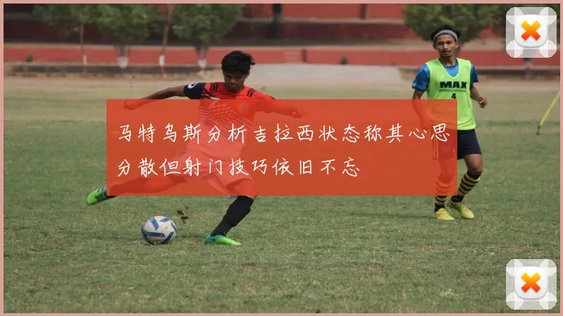 马特乌斯分析吉拉西状态称其心思分散但射门技巧依旧不忘