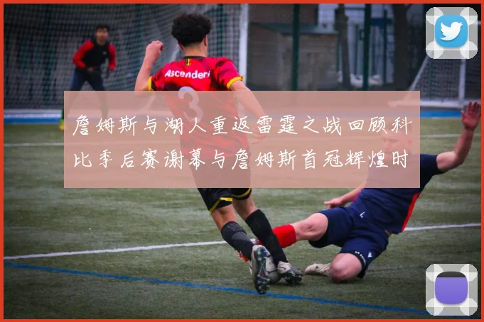 詹姆斯与湖人重返雷霆之战回顾科比季后赛谢幕与詹姆斯首冠辉煌时刻
