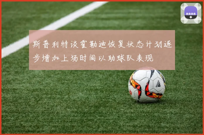 斯普利特谈霍勒迪恢复状态计划逐步增加上场时间以助球队表现