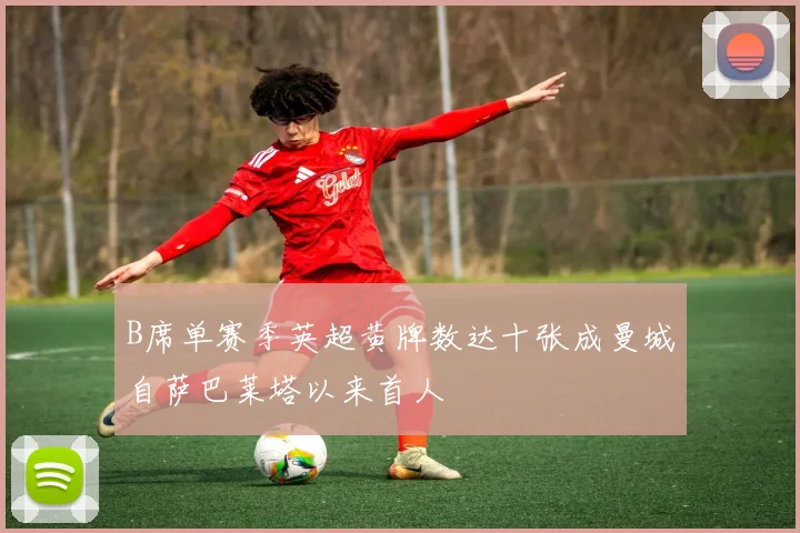 B席单赛季英超黄牌数达十张成曼城自萨巴莱塔以来首人